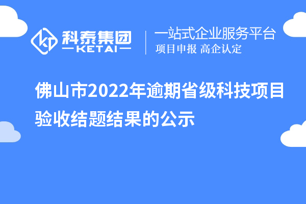 佛山市2022年逾期省级科技项目验收结题结果的公示