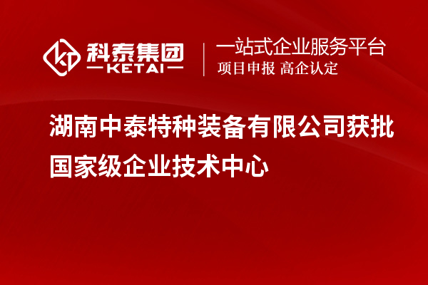 湖南中泰特种装备有限公司获批国家级企业技术中心