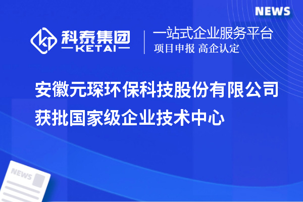 安徽元琛环保科技股份有限公司获批国家级企业技术中心