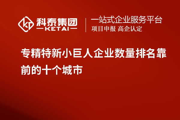 专精特新小巨人企业数量排名靠前的十个城市