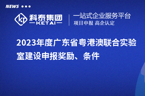 2023年度广东省粤港澳联合实验室建设申报奖励、条件