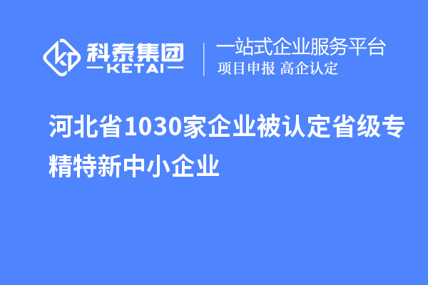 河北省1030家企业被认定省级专精特新中小企业