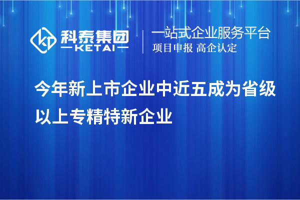 今年新上市企业中近五成为省级以上专精特新企业