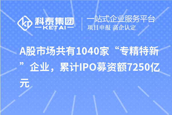 A股市场共有1040家“专精特新”企业，累计IPO募资额7250亿元