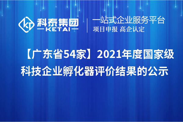 【广东省54家】2021年度国家级科技企业孵化器评价结果的公示