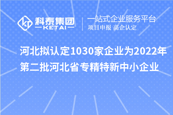 河北拟认定1030家企业为2022年第二批河北省专精特新中小企业