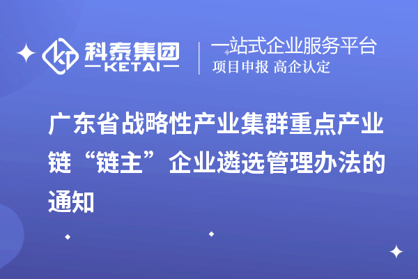 广东省战略性产业集群重点产业链“链主”企业遴选管理办法的通知