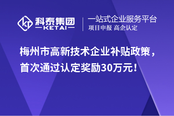 梅州市高新技术企业补贴政策，首次通过认定奖励30万元！