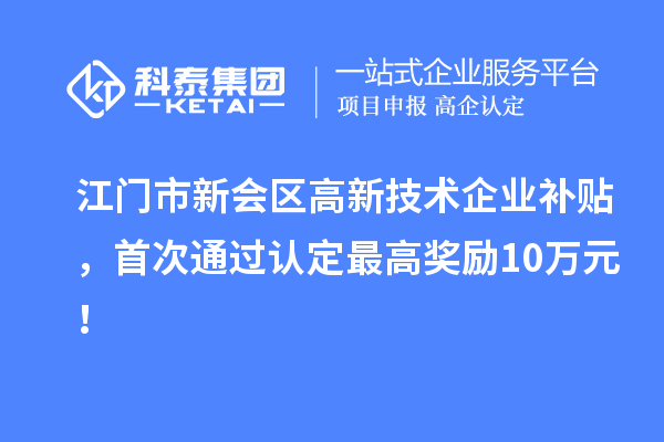 江门市新会区高新技术企业补贴，首次通过认定最高奖励10万元！