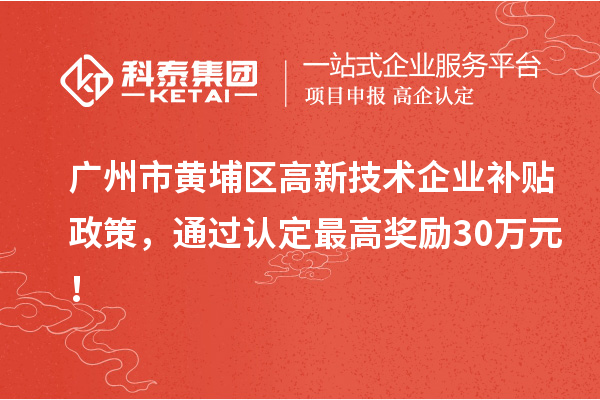 广州市黄埔区高新技术企业补贴政策，通过认定最高奖励30万元！