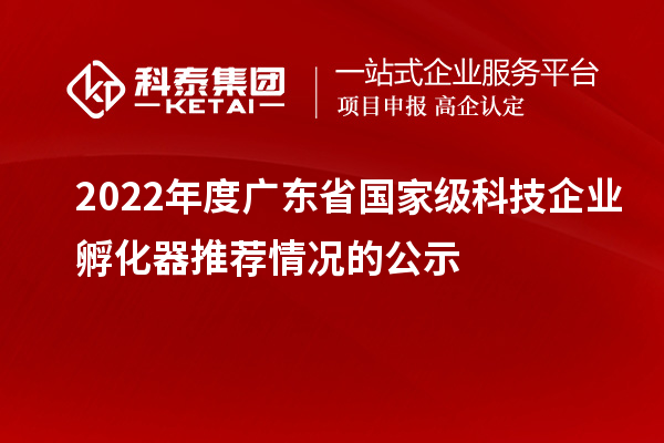 2022年度广东省国家级科技企业孵化器推荐情况的公示