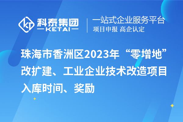 珠海市香洲区2023年“零增地”改扩建、工业企业技术改造项目入库时间、奖励