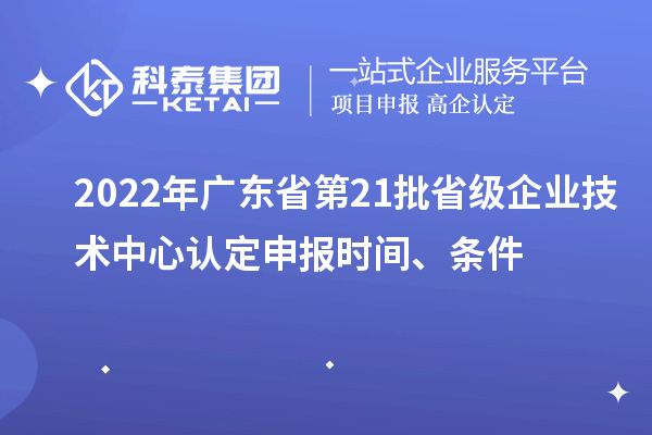 2022年广东省第21批省级企业技术中心认定申报时间、条件