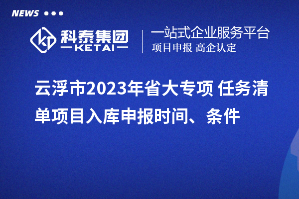 云浮市2023年省大专项+任务清单项目入库申报时间、条件