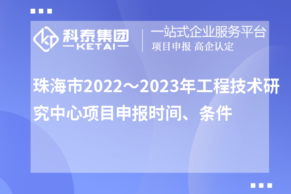 珠海市2022～2023年工程技术研究中心<a href=//m.auto-fm.com/shenbao.html target=_blank class=infotextkey>项目申报</a>时间、条件