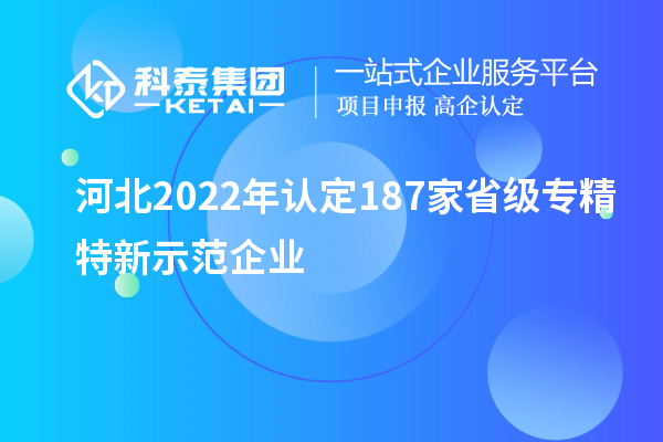 河北2022年认定187家省级专精特新示范企业