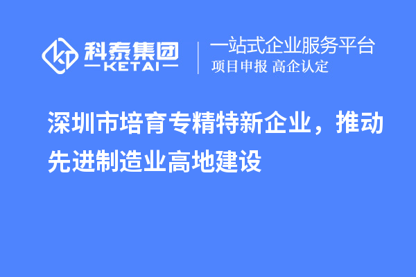 深圳市培育专精特新企业，推动先进制造业高地建设