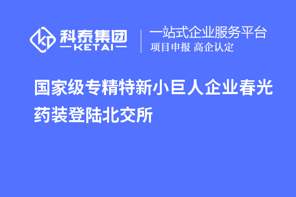 国家级专精特新小巨人企业春光药装登陆北交所