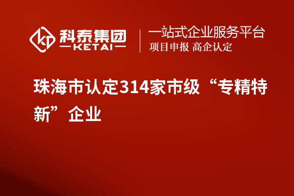 珠海市认定314家市级“专精特新”企业