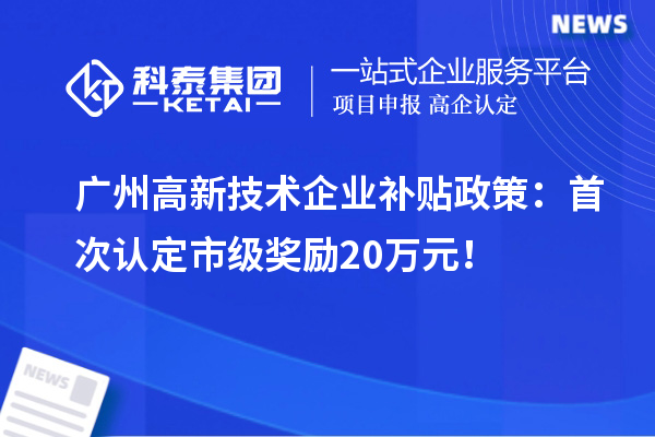 广州高新技术企业补贴政策：首次认定市级奖励20万元！