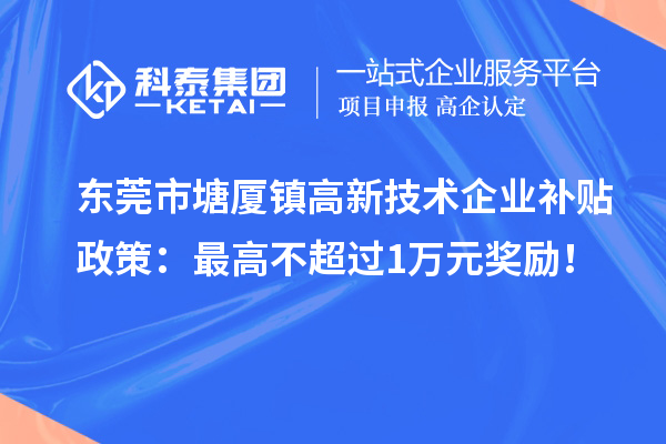 东莞市塘厦镇高新技术企业补贴政策：最高不超过1万元奖励！