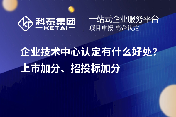 企业技术中心认定有什么好处？上市加分、招投标加分