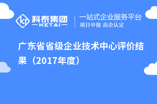 广东省省级企业技术中心评价结果（2017年度）