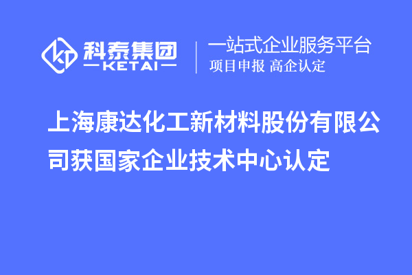 上海康达化工新材料股份有限公司获国家企业技术中心认定