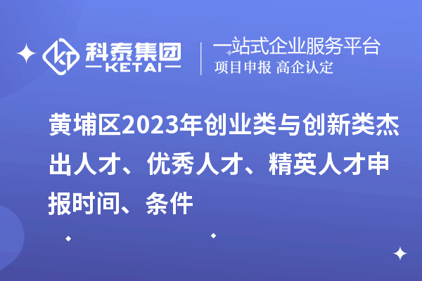 黄埔区2023年创业类与创新类杰出人才、优秀人才、精英人才申报时间、条件