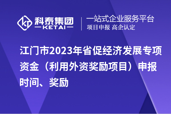 江门市2023年省促经济发展专项资金（利用外资奖励项目）申报时间、奖励