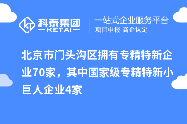 北京市门头沟区拥有专精特新企业70家，其中国家级专精特新小巨人企业4家