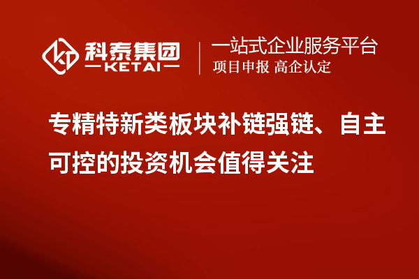 专精特新类板块补链强链、自主可控的投资机会值得关注