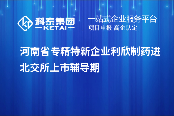 河南省专精特新企业利欣制药进北交所上市辅导期