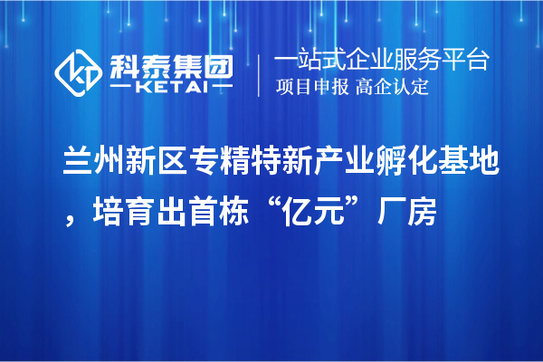 兰州新区专精特新产业孵化基地，培育出首栋“亿元”厂房