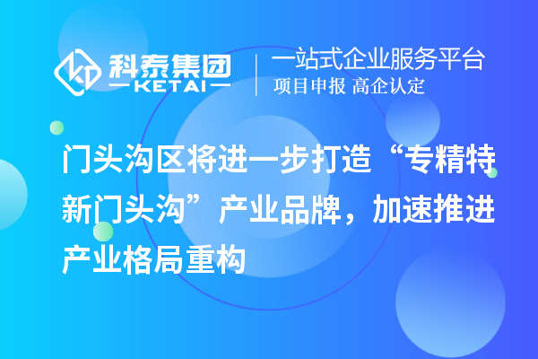 门头沟区将进一步打造“专精特新门头沟”产业品牌，加速推进产业格局重构