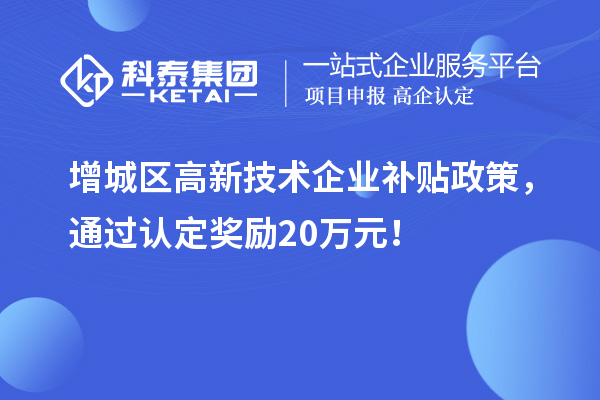 增城区高新技术企业补贴政策，通过认定奖励20万元！