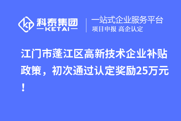 江门市蓬江区高新技术企业补贴政策，初次通过认定奖励25万元！