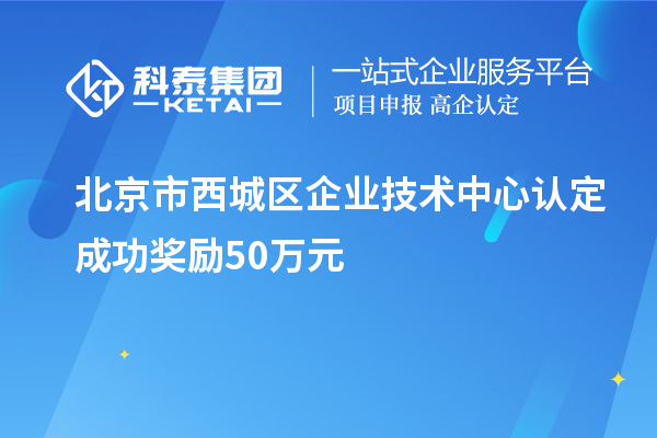 北京市西城区企业技术中心认定成功奖励50万元