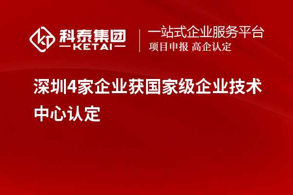 深圳4家企业获国家级企业技术中心认定