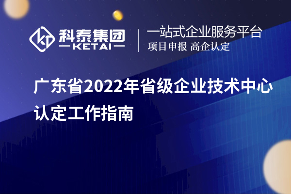 广东省2022年省级企业技术中心认定工作指南