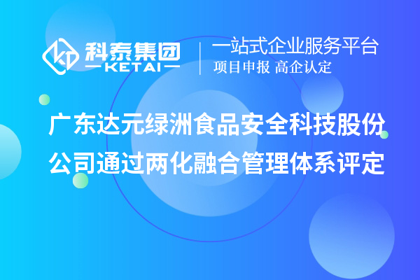 广东达元绿洲食品安全科技股份公司通过两化融合管理体系评定