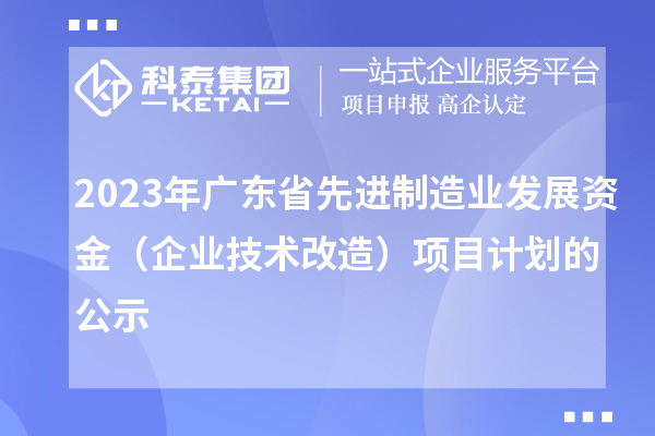 2023年广东省先进制造业发展资金（企业技术改造）项目计划的公示