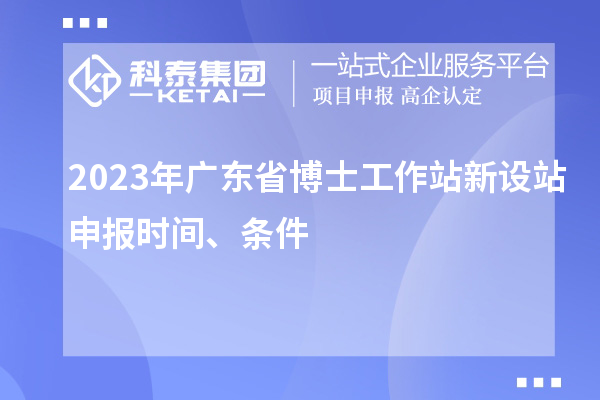 2023年广东省博士工作站新设站申报时间、条件