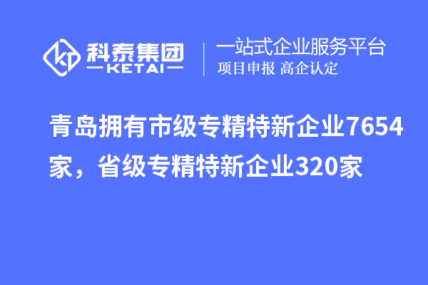 青岛拥有市级专精特新企业7654家，省级专精特新企业320家