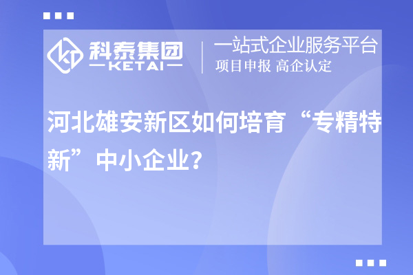 河北雄安新区如何培育“专精特新”中小企业？