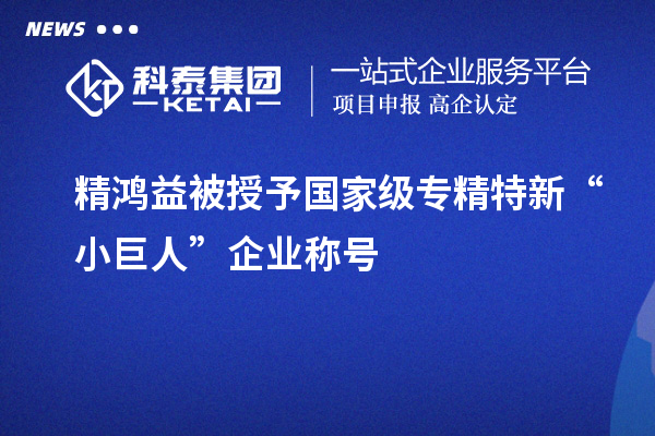 精鸿益被授予国家级专精特新“小巨人”企业称号