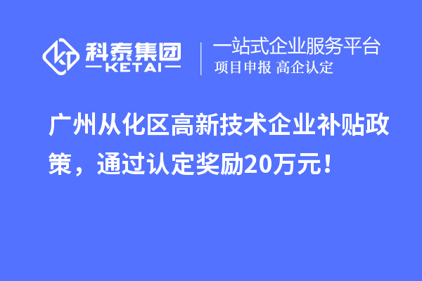 广州从化区高新技术企业补贴政策，通过认定奖励20万元！