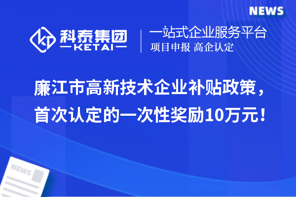 廉江市高新技术企业补贴政策，首次认定的一次性奖励10万元！