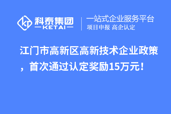 江门市高新区高新技术企业政策，首次通过认定奖励15万元！