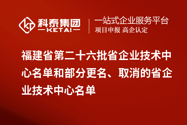 福建省第二十六批省企业技术中心名单和部分更名、取消的省企业技术中心名单